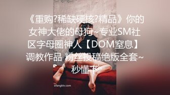 《重购?稀缺硬核?精品》你的女神大佬的母狗~专业SM社区字母圈神人【DOM窒息】调教作品 粉丝投稿绝版全套~秒懂下