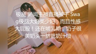 极品 新闻主播直播被干 Swag极品大奶美少妇，而且性感大屁股！还在哺乳期，奶子很美奶头一挤就奶汁喷