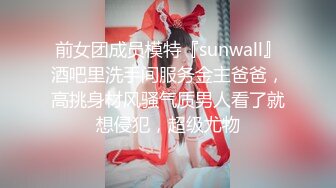 前女团成员模特『sunwall』酒吧里洗手间服务金主爸爸，高挑身材风骚气质男人看了就想侵犯，超级尤物