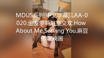 MDUS系列[中文字幕].LAA-0020.金发萝莉浴室交欢.How About Me Serving You.麻豆传媒映画