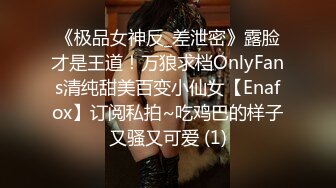 《极品女神反_差泄密》露脸才是王道！万狼求档OnlyFans清纯甜美百变小仙女【Enafox】订阅私拍~吃鸡巴的样子又骚又可爱 (1)