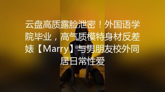 云盘高质露脸泄密！外国语学院毕业，高气质模特身材反差婊【Marry】与男朋友校外同居日常性爱