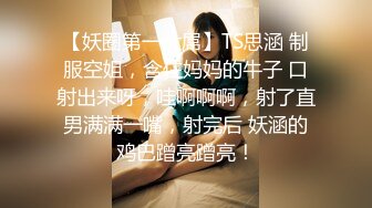 【妖圈第一大屌】TS思涵 制服空姐，含住妈妈的牛子 口射出来呀，哇啊啊啊，射了直男满满一嘴，射完后 妖涵的鸡巴蹭亮蹭亮！