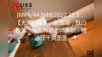 [MP4/443MB]2022.10.5，【无情的屌】，外围场，肤白貌美，极品舞蹈老师兼职，骚逼狂干爽歪歪