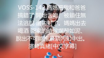 VOSS-142 媽媽把我和爸爸搞錯了 開始舌吻、被鎖住無法逃脫 還內射了。媽媽出去喝酒 回家的時候爛醉如泥、脫出不可能抱緊緊內射中出。 濱崎真緒[中文字幕]