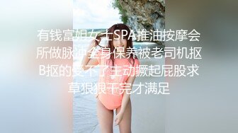 有钱富姐女士SPA推油按摩会所做脉冲全身保养被老司机抠B抠的受不了主动撅起屁股求草狠狠干完才满足