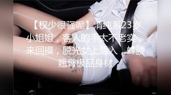 【权少很骚呢】清纯系23岁小姐姐，客人的手太不老实，来回摸，脱光女上后入，蜂腰翘臀极品身材