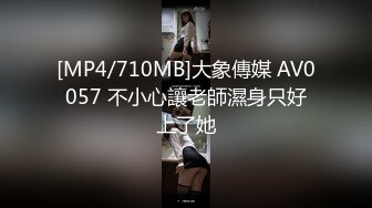 [MP4/710MB]大象傳媒 AV0057 不小心讓老師濕身只好上了她