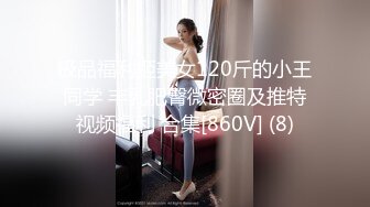 极品福利姬美女120斤的小王同学 丰乳肥臀微密圈及推特视频福利 合集[860V] (8)