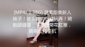 [MP4/ 1.38G] 温柔甜美新人妹子！被头套男各种玩弄！骑脸舔骚逼，手指插菊花肛塞，骑乘位打桩机