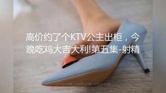 高价约了个KTV公主出柜，今晚吃鸡大吉大利!第五集-射精