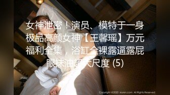 女神泄密！演员、模特于一身极品高颜女神【王馨瑶】万元福利全集，浴缸全裸露逼露屁眼抹油超大尺度 (5)