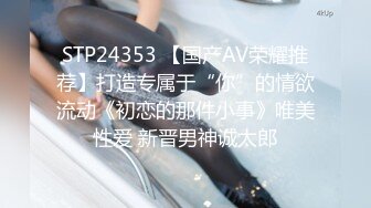 STP24353 【国产AV荣耀推荐】打造专属于“你”的情欲流动《初恋的那件小事》唯美性爱 新晋男神诚太郎