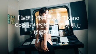 【媚黑】推特黑人博主Kano Coxx 杭州约炮国内美女 暴力蹂躏第四弹2