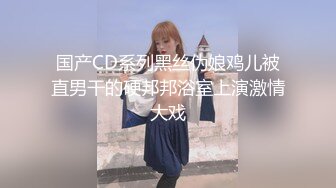 国产CD系列黑丝伪娘鸡儿被直男干的硬邦邦浴室上演激情大戏