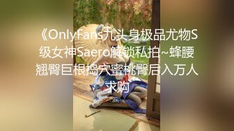 《OnlyFans九头身极品尤物S级女神Saero解锁私拍~蜂腰翘臀巨根捣穴蜜桃臀后入万人求购