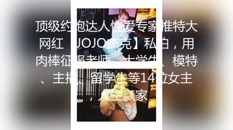 顶级约炮达人性爱专家推特大网红【JOJO杰克】私拍，用肉棒征服老师、大学生、模特、主播、留学生等14位女主，人生赢家