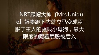 ✿NRT绿帽大神『Mrs.Unique』娇妻跪下去就立马变成臣服于主人的骚贱小母狗，最大限度的撅着屁股被后入