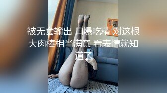 被无套输出 口爆吃精 对这根大肉棒相当满意 看表情就知道了