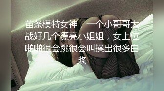 苗条模特女神，一个小哥哥大战好几个漂亮小姐姐，女上位啪啪很会跳很会叫操出很多白浆