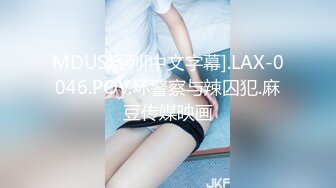 MDUS系列[中文字幕].LAX-0046.POV.坏警察与辣囚犯.麻豆传媒映画