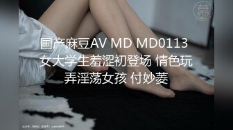 国产麻豆AV MD MD0113 女大学生羞涩初登场 情色玩弄淫荡女孩 付妙菱