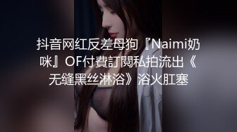 抖音网红反差母狗『Naimi奶咪』OF付費訂閱私拍流出《无缝黑丝淋浴》浴火肛塞