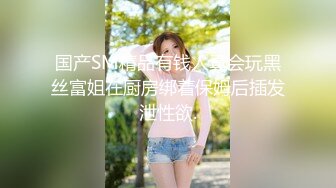 国产SM精品有钱人真会玩黑丝富姐在厨房绑着保姆后插发泄性欲.