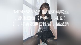 [MP4/685MB]推特30萬粉絲，原版首發【Bella（貝拉）】，和男友無套性愛，極品顏射