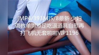 [MP4/393M]5/8最新 少妇调教单男添足吃逼道具自慰再打飞机无套啪啪VIP1196