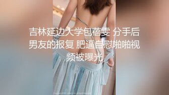 吉林延边大学包蓓雯 分手后男友的报复 肥逼自慰啪啪视频被曝光