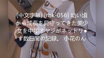 (中文字幕) [rbk-056] 幼い頃から成長を見守ってきた美少女を中年オヤジがネットリ●す数日間の記録。 小花のん