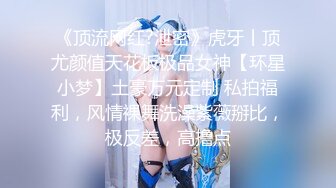 《顶流网红?泄密》虎牙丨顶尤颜值天花板极品女神【环星小梦】土豪万元定制 私拍福利，风情裸舞洗澡紫薇掰比，极反差，高撸点