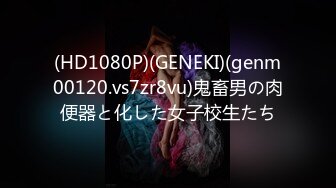 (HD1080P)(GENEKI)(genm00120.vs7zr8vu)鬼畜男の肉便器と化した女子校生たち