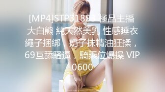 [MP4]STP31893 極品主播 大白熊 純天然美乳 性感睡衣繩子捆綁，奶子抹精油狂揉，69互舔騷逼，騎乘位爆操 VIP0600