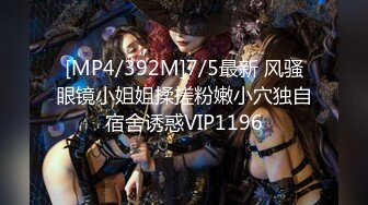 [MP4/392M]7/5最新 风骚眼镜小姐姐揉搓粉嫩小穴独自宿舍诱惑VIP1196