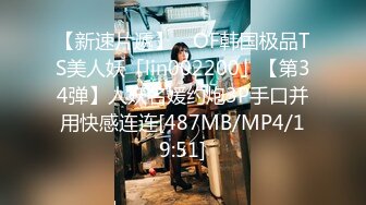 【新速片遞】 ✨OF韩国极品TS美人妖「lin002200」【第34弹】人妖名媛约炮3P手口并用快感连连[487MB/MP4/19:51]