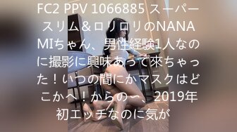 FC2 PPV 1066885 スーパースリム＆ロリロリのNANAMIちゃん、男性経験1人なのに撮影に興味あって來ちゃった！いつの間にかマスクはどこかへ！からの〜、2019年初エッチなのに気が�