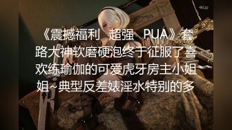 《震撼福利✿超强✿PUA》套路大神软磨硬泡终于征服了喜欢练瑜伽的可爱虎牙房主小姐姐~典型反差婊淫水特别的多