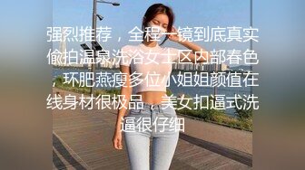 强烈推荐，全程一镜到底真实偸拍温泉洗浴女士区内部春色，环肥燕瘦多位小姐姐颜值在线身材很极品，美女扣逼式洗逼很仔细