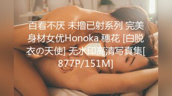 百看不厌 未撸已射系列 完美身材女优Honoka 穗花 [白脱衣の天使] 无水印高清写真集[877P/151M]