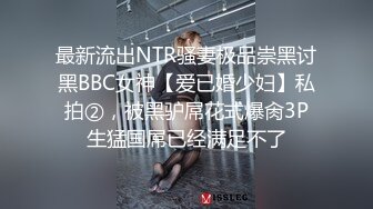 最新流出NTR骚妻极品崇黑讨黑BBC女神【爱已婚少妇】私拍②，被黑驴屌花式爆肏3P生猛国屌已经满足不了