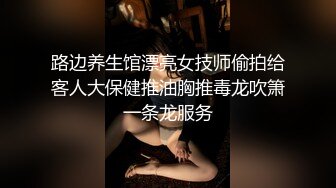 路边养生馆漂亮女技师偷拍给客人大保健推油胸推毒龙吹箫一条龙服务