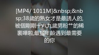 [MP4/ 1011M]&nbsp;&nbsp;38歲的熟女才是最誘人的,被個剛剛十八九歲男粉艹的稀裏嘩啦,最猛年齡遇到最需要的你