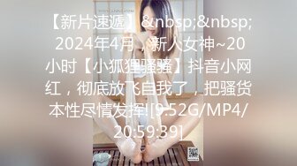 【新片速遞】&nbsp;&nbsp; 2024年4月，新人女神~20小时【小狐狸骚骚】抖音小网红，彻底放飞自我了，把骚货本性尽情发挥![9.52G/MP4/20:59:39]