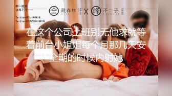 在这个公司上班别无他求就等着前台小姐姐每个月那几天安全期的时候内射她