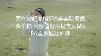 黑客破解高档SPA美容院摄像头偷拍 高颜值好身材美女做SPA全身推油护理