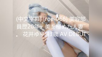 (中文字幕) [roe-066] 美容部員歴20年、美を極めた人妻―。 花井ゆり 43歳 AV DEBUT